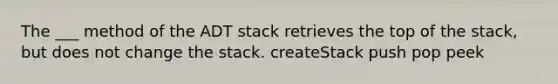 The ___ method of the ADT stack retrieves the top of the stack, but does not change the stack. createStack push pop peek