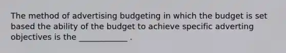 The method of advertising budgeting in which the budget is set based the ability of the budget to achieve specific adverting objectives is the ____________ .