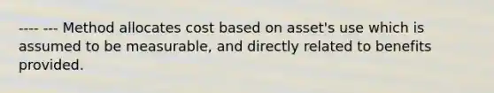 ---- --- Method allocates cost based on asset's use which is assumed to be measurable, and directly related to benefits provided.