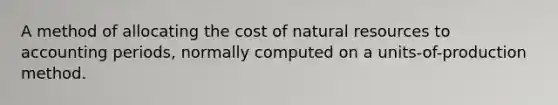 A method of allocating the cost of natural resources to accounting periods, normally computed on a units-of-production method.