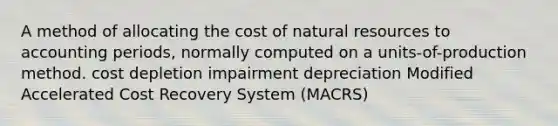 A method of allocating the cost of natural resources to accounting periods, normally computed on a units-of-production method. cost depletion impairment depreciation Modified Accelerated Cost Recovery System (MACRS)