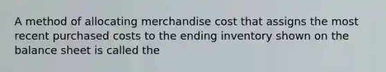 A method of allocating merchandise cost that assigns the most recent purchased costs to the ending inventory shown on the balance sheet is called the