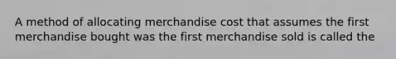 A method of allocating merchandise cost that assumes the first merchandise bought was the first merchandise sold is called the