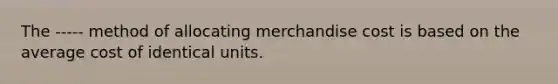 The ----- method of allocating merchandise cost is based on the average cost of identical units.