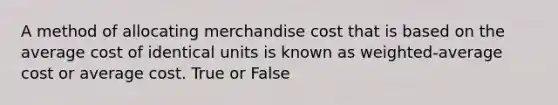 A method of allocating merchandise cost that is based on the average cost of identical units is known as weighted-average cost or average cost. True or False