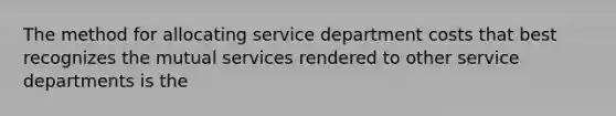 The method for allocating service department costs that best recognizes the mutual services rendered to other service departments is the