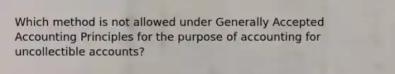 Which method is not allowed under Generally Accepted Accounting Principles for the purpose of accounting for uncollectible accounts?