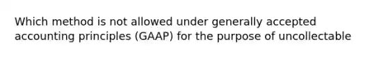 Which method is not allowed under generally accepted accounting principles (GAAP) for the purpose of uncollectable