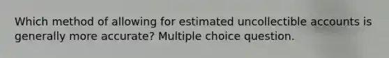 Which method of allowing for estimated uncollectible accounts is generally more accurate? Multiple choice question.