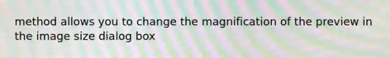 method allows you to change the magnification of the preview in the image size dialog box