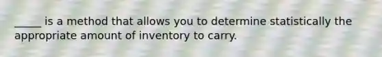 _____ is a method that allows you to determine statistically the appropriate amount of inventory to carry.