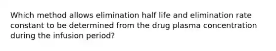 Which method allows elimination half life and elimination rate constant to be determined from the drug plasma concentration during the infusion period?