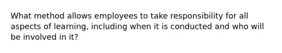 What method allows employees to take responsibility for all aspects of learning, including when it is conducted and who will be involved in it?