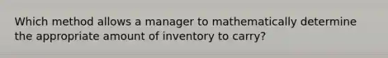 Which method allows a manager to mathematically determine the appropriate amount of inventory to carry?