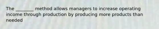 The ________ method allows managers to increase operating income through production by producing more products than needed