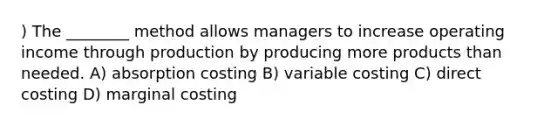 ) The ________ method allows managers to increase operating income through production by producing more products than needed. A) absorption costing B) variable costing C) direct costing D) marginal costing