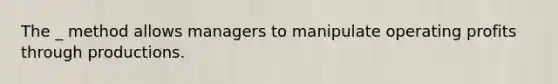 The _ method allows managers to manipulate operating profits through productions.