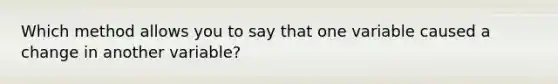 Which method allows you to say that one variable caused a change in another variable?