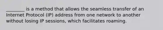 ________ is a method that allows the seamless transfer of an Internet Protocol (IP) address from one network to another without losing IP sessions, which facilitates roaming.