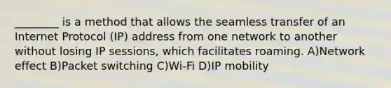 ________ is a method that allows the seamless transfer of an Internet Protocol (IP) address from one network to another without losing IP sessions, which facilitates roaming. A)Network effect B)Packet switching C)Wi-Fi D)IP mobility