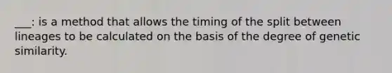 ___: is a method that allows the timing of the split between lineages to be calculated on the basis of the degree of genetic similarity.