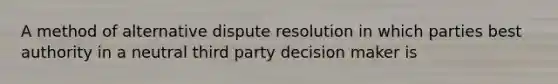 A method of alternative dispute resolution in which parties best authority in a neutral third party decision maker is