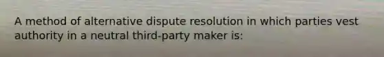 A method of alternative dispute resolution in which parties vest authority in a neutral third-party maker is: