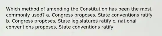 Which method of amending the Constitution has been the most commonly used? a. Congress proposes, State conventions ratify b. Congress proposes, State legislatures ratify c. national conventions proposes, State conventions ratify