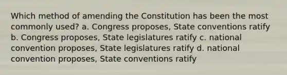 Which method of amending the Constitution has been the most commonly used? a. Congress proposes, State conventions ratify b. Congress proposes, State legislatures ratify c. national convention proposes, State legislatures ratify d. national convention proposes, State conventions ratify