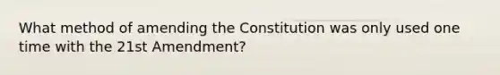 What method of amending the Constitution was only used one time with the 21st Amendment?