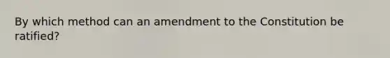 By which method can an amendment to the Constitution be ratified?