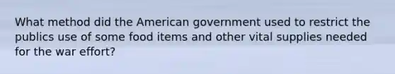 What method did <a href='https://www.questionai.com/knowledge/keiVE7hxWY-the-american' class='anchor-knowledge'>the american</a> government used to restrict the publics use of some food items and other vital supplies needed for the war effort?