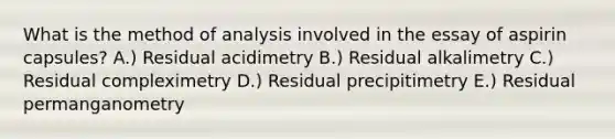 What is the method of analysis involved in the essay of aspirin capsules? A.) Residual acidimetry B.) Residual alkalimetry C.) Residual compleximetry D.) Residual precipitimetry E.) Residual permanganometry