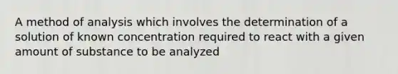 A method of analysis which involves the determination of a solution of known concentration required to react with a given amount of substance to be analyzed