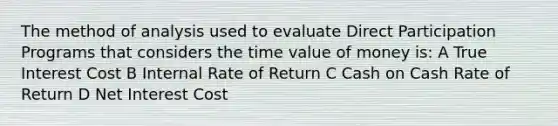 The method of analysis used to evaluate Direct Participation Programs that considers the time value of money is: A True Interest Cost B Internal Rate of Return C Cash on Cash Rate of Return D Net Interest Cost