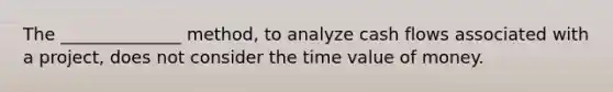 The ______________ method, to analyze cash flows associated with a project, does not consider the time value of money.