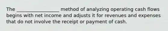 The __________________ method of analyzing operating cash flows begins with net income and adjusts it for revenues and expenses that do not involve the receipt or payment of cash.