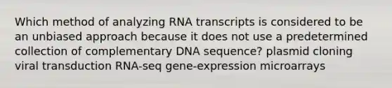 Which method of analyzing RNA transcripts is considered to be an unbiased approach because it does not use a predetermined collection of complementary DNA sequence? plasmid cloning viral transduction RNA-seq gene-expression microarrays