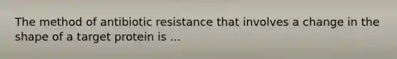 The method of antibiotic resistance that involves a change in the shape of a target protein is ...