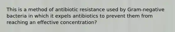 This is a method of antibiotic resistance used by Gram-negative bacteria in which it expels antibiotics to prevent them from reaching an effective concentration?