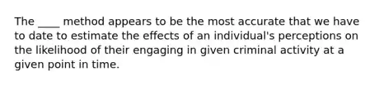 The ____ method appears to be the most accurate that we have to date to estimate the effects of an individual's perceptions on the likelihood of their engaging in given criminal activity at a given point in time.