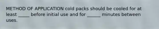 METHOD OF APPLICATION cold packs should be cooled for at least _____ before initial use and for ______ minutes between uses.