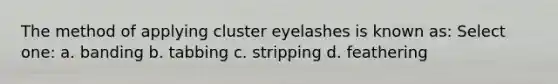 The method of applying cluster eyelashes is known as: Select one: a. banding b. tabbing c. stripping d. feathering