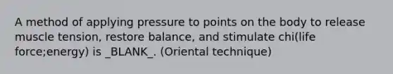 A method of applying pressure to points on the body to release muscle tension, restore balance, and stimulate chi(life force;energy) is _BLANK_. (Oriental technique)