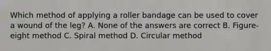 Which method of applying a roller bandage can be used to cover a wound of the leg? A. None of the answers are correct B. Figure-eight method C. Spiral method D. Circular method