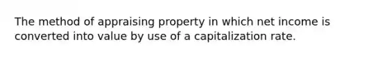 The method of appraising property in which net income is converted into value by use of a capitalization rate.