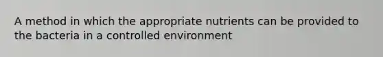 A method in which the appropriate nutrients can be provided to the bacteria in a controlled environment