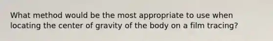 What method would be the most appropriate to use when locating the center of gravity of the body on a film tracing?