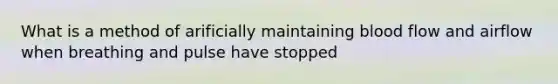 What is a method of arificially maintaining blood flow and airflow when breathing and pulse have stopped