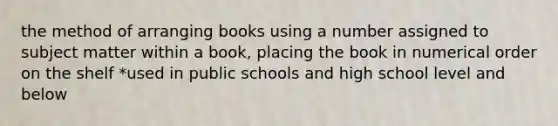 the method of arranging books using a number assigned to subject matter within a book, placing the book in numerical order on the shelf *used in public schools and high school level and below